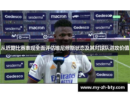 从近期比赛表现全面评估维尼修斯状态及其对球队进攻价值 从近期比赛表现全面评估维尼修斯状态及其对球队进攻价值