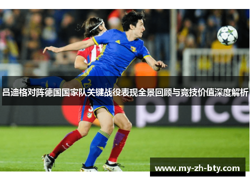 吕迪格对阵德国国家队关键战役表现全景回顾与竞技价值深度解析
