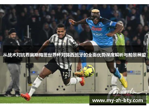 从战术对抗看奥斯梅恩世界杯对阵西班牙的全面优势深度解析与前景展望