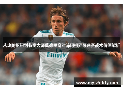 从攻防枢纽到节奏大师莫德里奇对阵阿根廷预选赛战术价值解析
