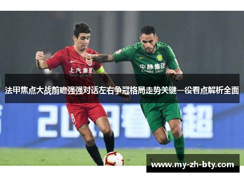 法甲焦点大战前瞻强强对话左右争冠格局走势关键一役看点解析全面 法甲焦点大战前瞻强强对话左右争冠格局走势关键一役看点解析全面