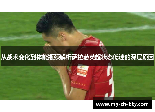 从战术变化到体能瓶颈解析萨拉赫英超状态低迷的深层原因 从战术变化到体能瓶颈解析萨拉赫英超状态低迷的深层原因
