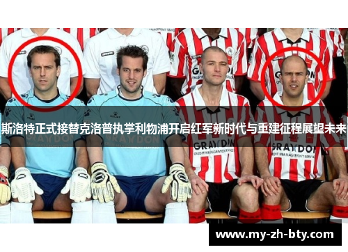 斯洛特正式接替克洛普执掌利物浦开启红军新时代与重建征程展望未来