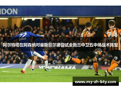 阿尔特塔在阿森纳对曼斯菲尔德尝试全新三中卫五中场战术阵型