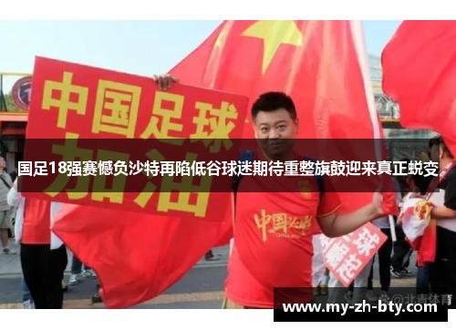 国足18强赛憾负沙特再陷低谷球迷期待重整旗鼓迎来真正蜕变