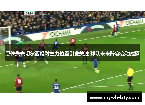 恩佐失去切尔西绝对主力位置引发关注 球队未来阵容变动成疑 恩佐失去切尔西绝对主力位置引发关注 球队未来阵容变动成疑