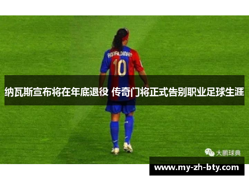 纳瓦斯宣布将在年底退役 传奇门将正式告别职业足球生涯 纳瓦斯宣布将在年底退役 传奇门将正式告别职业足球生涯