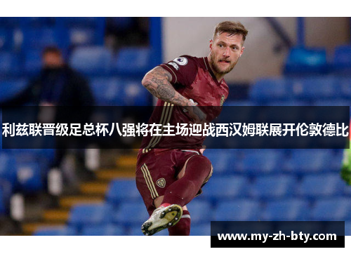 利兹联晋级足总杯八强将在主场迎战西汉姆联展开伦敦德比 利兹联晋级足总杯八强将在主场迎战西汉姆联展开伦敦德比