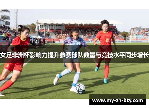 女足非洲杯影响力提升参赛球队数量与竞技水平同步增长 女足非洲杯影响力提升参赛球队数量与竞技水平同步增长