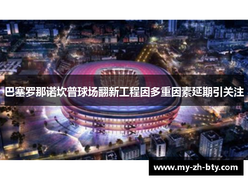 巴塞罗那诺坎普球场翻新工程因多重因素延期引关注 巴塞罗那诺坎普球场翻新工程因多重因素延期引关注