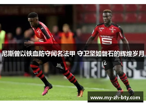 尼斯曾以铁血防守闻名法甲 守卫坚如磐石的辉煌岁月