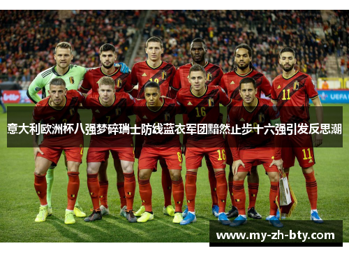 意大利欧洲杯八强梦碎瑞士防线蓝衣军团黯然止步十六强引发反思潮 意大利欧洲杯八强梦碎瑞士防线蓝衣军团黯然止步十六强引发反思潮