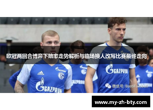 欧冠两回合博弈下赔率走势解析与临场换人改写比赛最终走向 欧冠两回合博弈下赔率走势解析与临场换人改写比赛最终走向