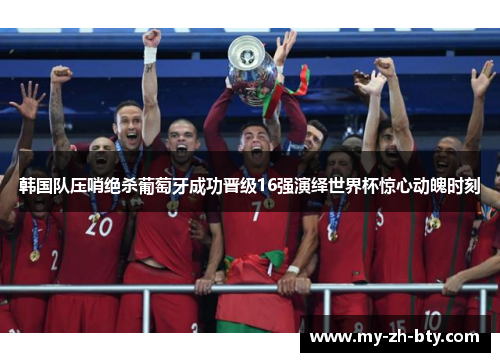 韩国队压哨绝杀葡萄牙成功晋级16强演绎世界杯惊心动魄时刻 韩国队压哨绝杀葡萄牙成功晋级16强演绎世界杯惊心动魄时刻